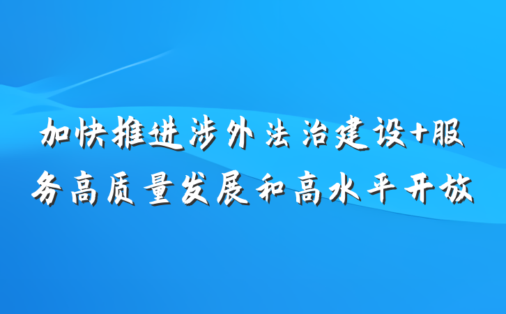 加快推进涉外法治建设 服务高质量发展和高水平开放