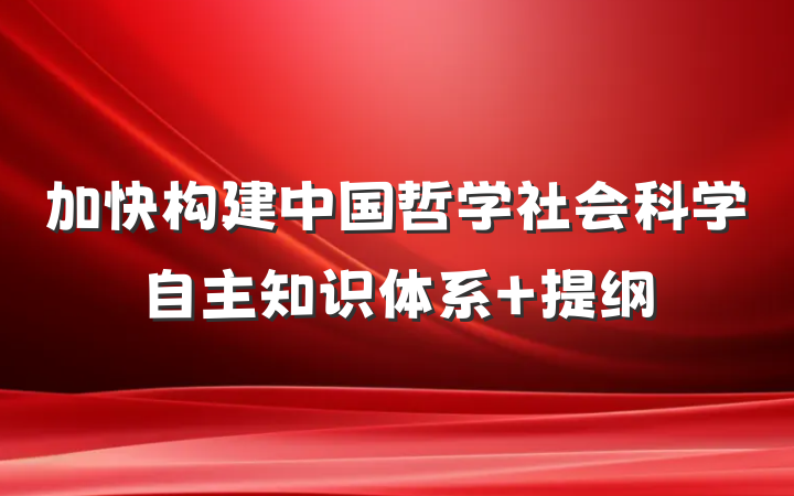 加快构建中国哲学社会科学自主知识体系 提纲