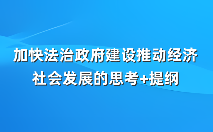 加快法治政府建设推动经济社会发展的思考 提纲