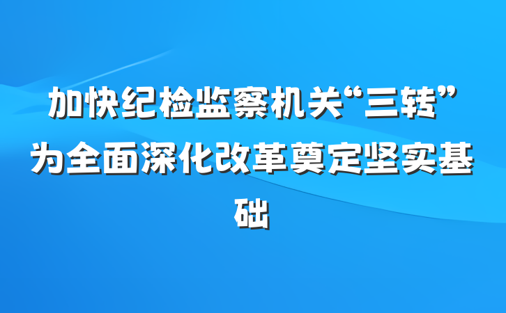 加快纪检监察机关“三转”为全面深化改革奠定坚实基础