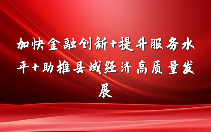 加快金融创新 提升服务水平 助推县域经济高质量发展