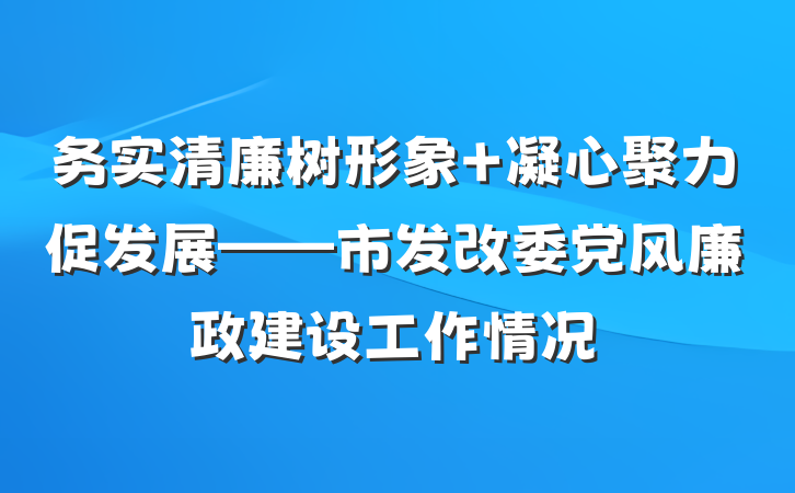 务实清廉树形象 凝心聚力促发展——市发改委党风廉政建设工作情况