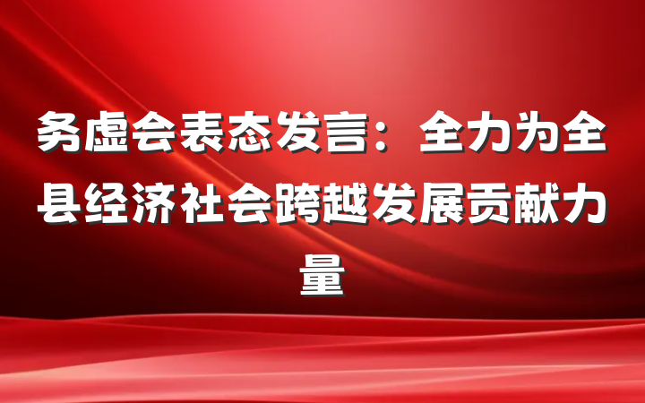 务虚会表态发言:全力为全县经济社会跨越发展贡献力量