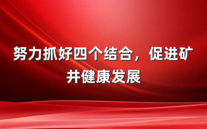 努力抓好四个结合，促进矿井健康发展