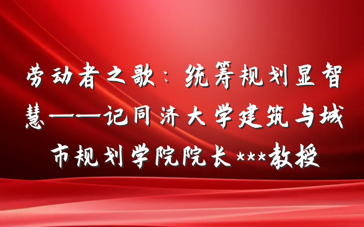 劳动者之歌：统筹规划显智慧——记同济大学建筑与城市规划学院院长***教授