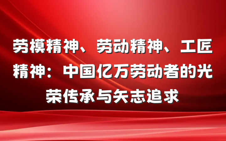 劳模精神、劳动精神、工匠精神：中国亿万劳动者的光荣传承与矢志追求