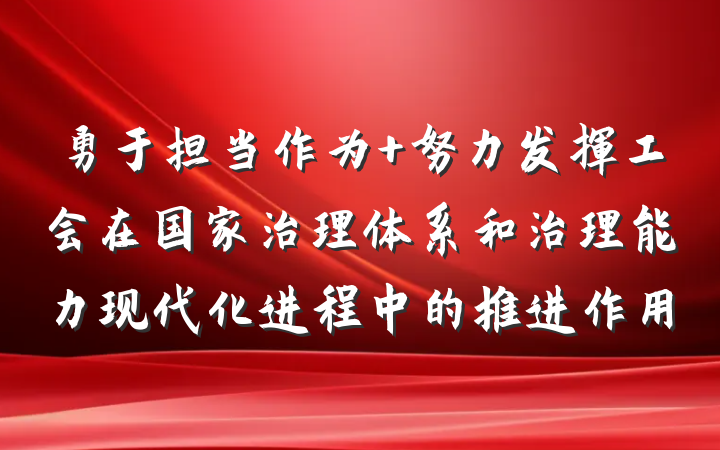勇于担当作为 努力发挥工会在国家治理体系和治理能力现代化进程中的推进作用