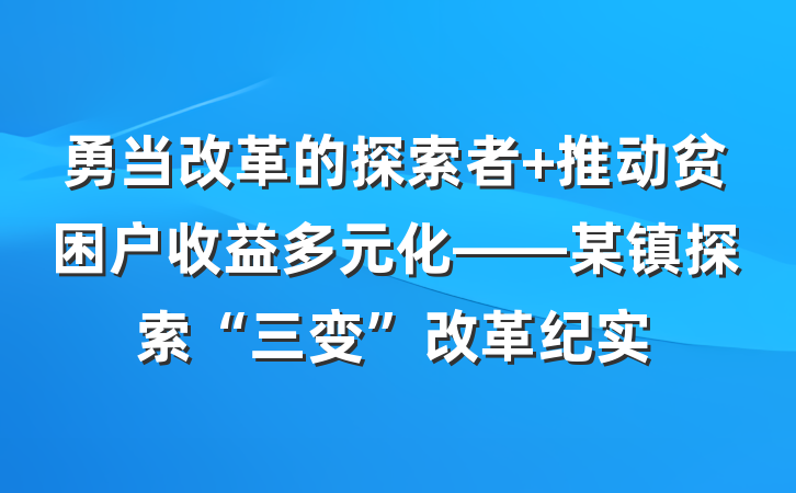勇当改革的探索者 推动贫困户收益多元化——某镇探索“三变”改革纪实