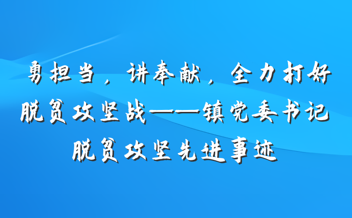 勇担当，讲奉献，全力打好脱贫攻坚战——镇党委书记脱贫攻坚先进事迹