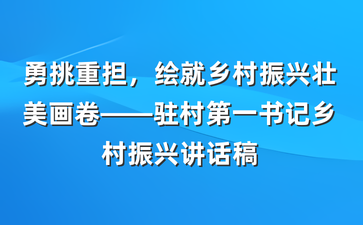 勇挑重担，绘就乡村振兴壮美画卷——驻村第一书记乡村振兴讲话稿
