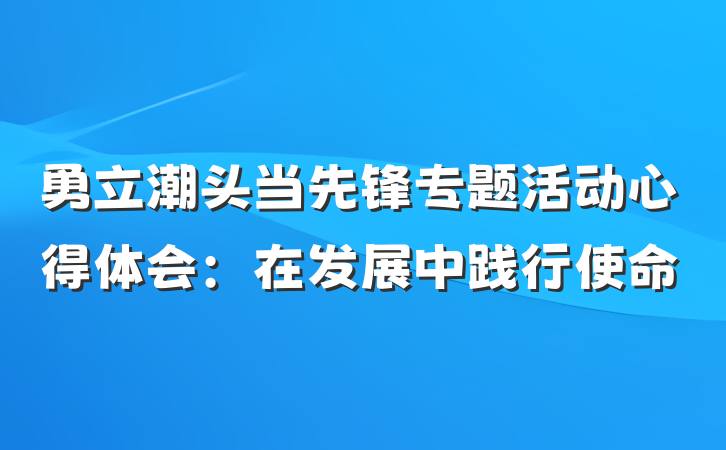 勇立潮头当先锋专题活动心得体会：在发展中践行使命