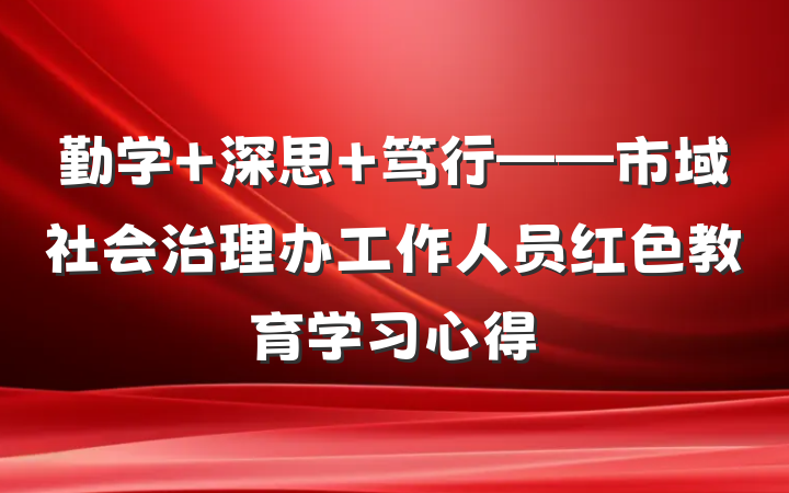勤学 深思 笃行——市域社会治理办工作人员红色教育学习心得