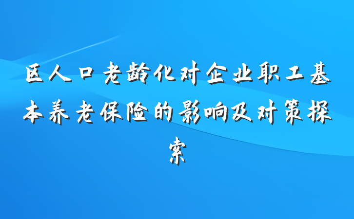 区人口老龄化对企业职工基本养老保险的影响及对策探索