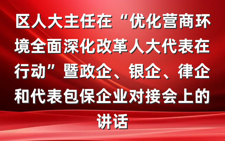 区人大主任在“优化营商环境全面深化改革人大代表在行动”暨政企、银企、律企和代表包保企业对接会上的讲话