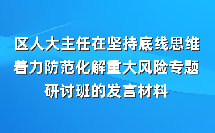 区人大主任在坚持底线思维着力防范化解重大风险专题研讨班的发言材料