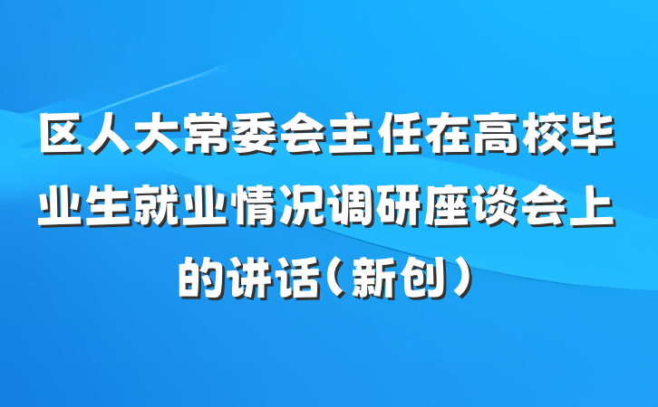 区人大常委会主任在高校毕业生就业情况调研座谈会上的讲话（新创）