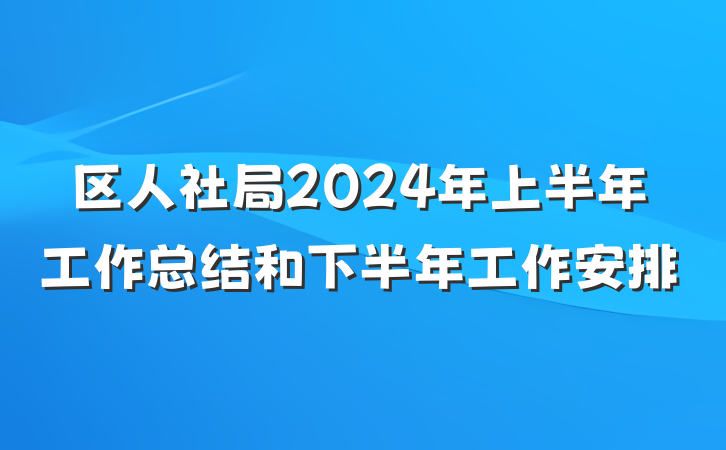 区人社局2024年上半年工作总结和下半年工作安排
