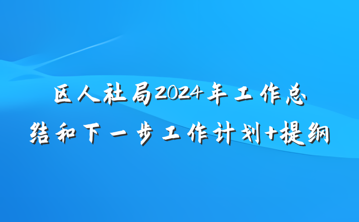 区人社局2024年工作总结和下一步工作计划 提纲