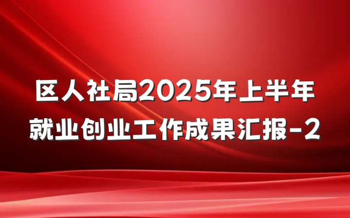 区人社局2025年上半年就业创业工作成果汇报-2
