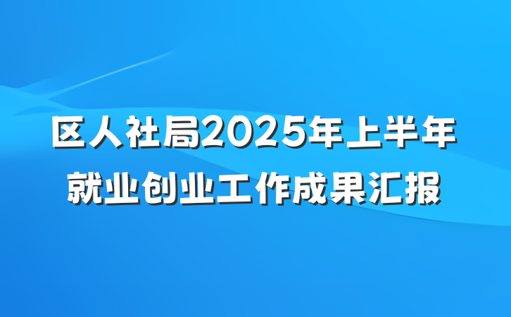 区人社局2025年上半年就业创业工作成果汇报