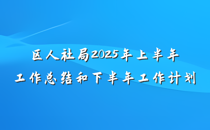 区人社局2025年上半年工作总结和下半年工作计划