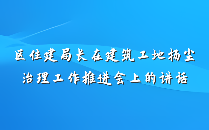 区住建局长在建筑工地扬尘治理工作推进会上的讲话