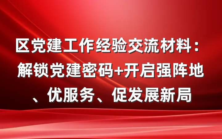 区党建工作经验交流材料：解锁党建密码 开启强阵地、优服务、促发展新局