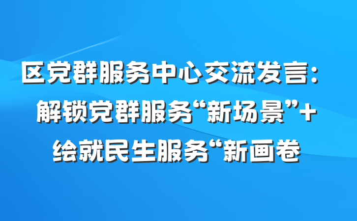 区党群服务中心交流发言：解锁党群服务“新场景” 绘就民生服务“新画卷