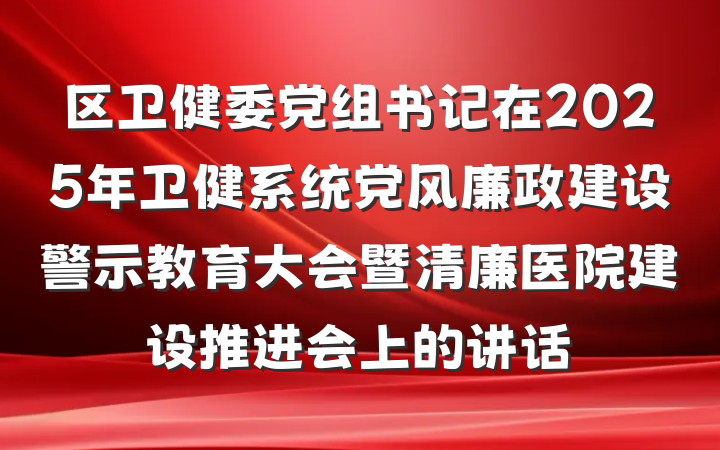 区卫健委党组书记在2025年卫健系统党风廉政建设警示教育大会暨清廉医院建设推进会上的讲话