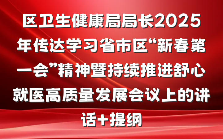 区卫生健康局局长2025年传达学习省市区“新春第一会”精神暨持续推进舒心就医高质量发展会议上的讲话 提纲