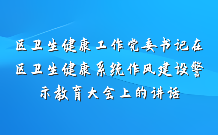 区卫生健康工作党委书记在区卫生健康系统作风建设警示教育大会上的讲话