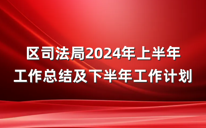 区司法局2024年上半年工作总结及下半年工作计划