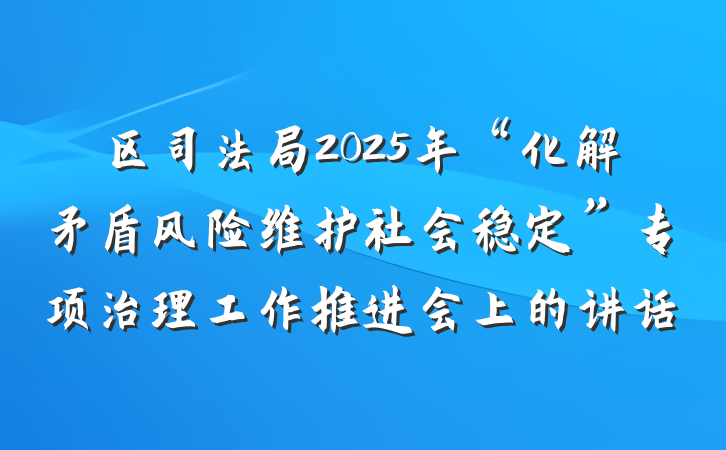 区司法局2025年“化解矛盾风险维护社会稳定”专项治理工作推进会上的讲话