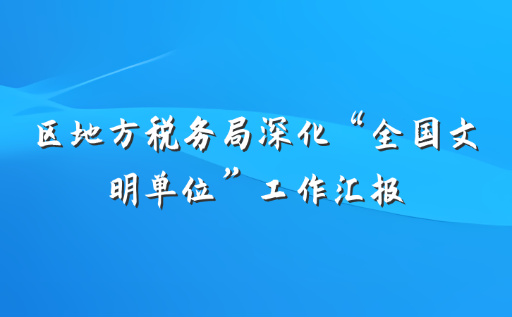 区地方税务局深化“全国文明单位”工作汇报