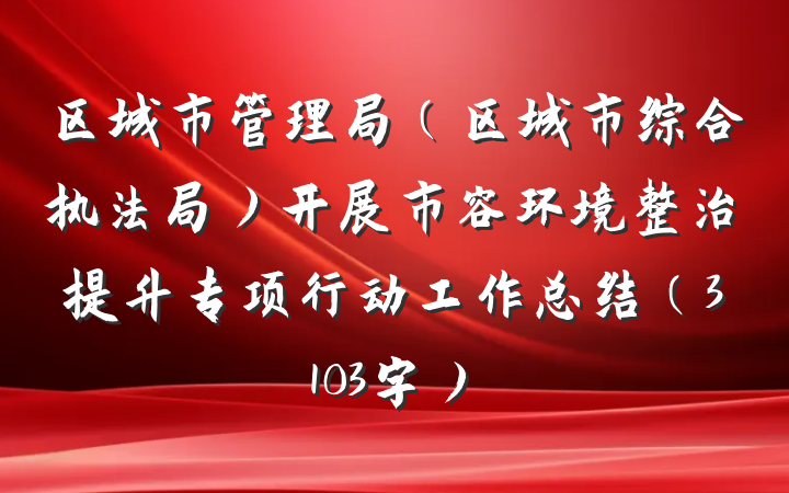 区城市管理局（区城市综合执法局）开展市容环境整治提升专项行动工作总结（3103字）