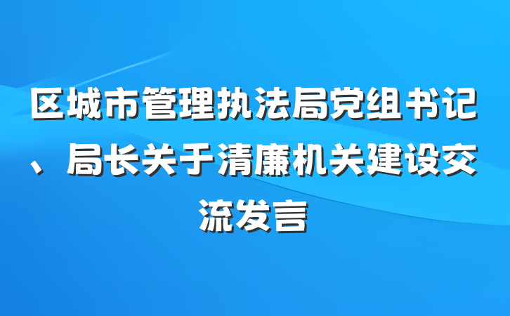 区城市管理执法局党组书记、局长关于清廉机关建设交流发言