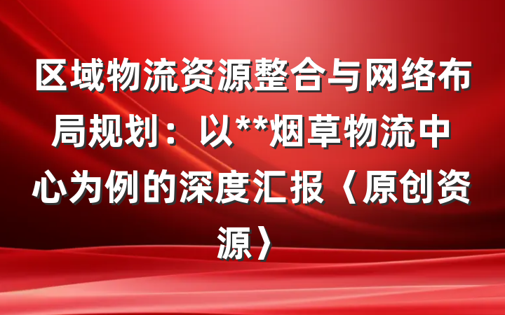 区域物流资源整合与网络布局规划：以**烟草物流中心为例的深度汇报〈原创资源〉