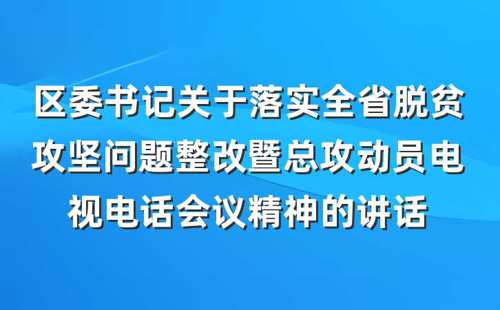 区委书记关于落实全省脱贫攻坚问题整改暨总攻动员电视电话会议精神的讲话