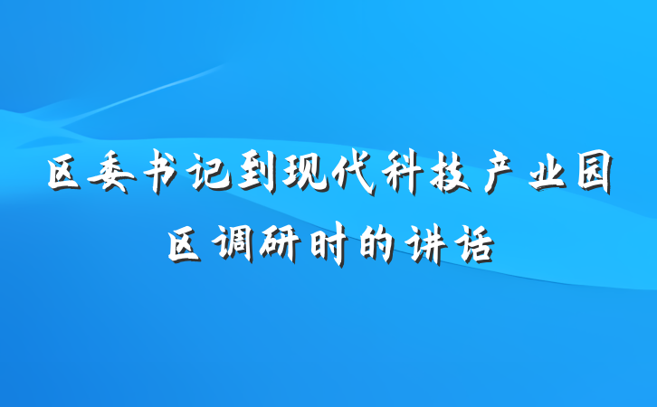区委书记到现代科技产业园区调研时的讲话