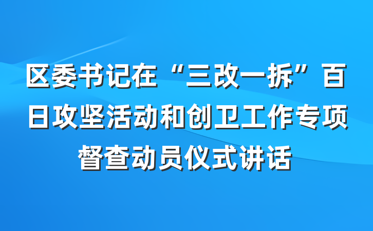 区委书记在“三改一拆”百日攻坚活动和创卫工作专项督查动员仪式讲话