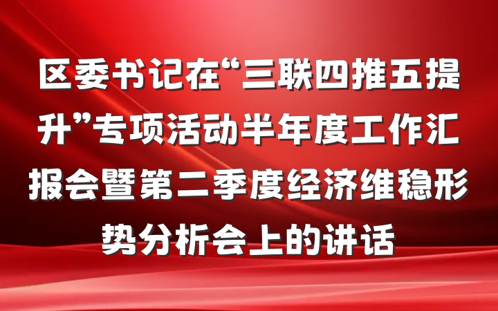 区委书记在“三联四推五提升”专项活动半年度工作汇报会暨第二季度经济维稳形势分析会上的讲话