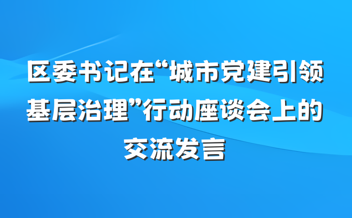 区委书记在“城市党建引领基层治理”行动座谈会上的交流发言