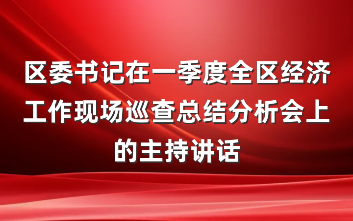 区委书记在一季度全区经济工作现场巡查总结分析会上的主持讲话