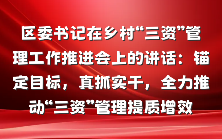 区委书记在乡村“三资”管理工作推进会上的讲话：锚定目标，真抓实干，全力推动“三资”管理提质增效