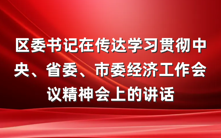 区委书记在传达学习贯彻中央、省委、市委经济工作会议精神会上的讲话