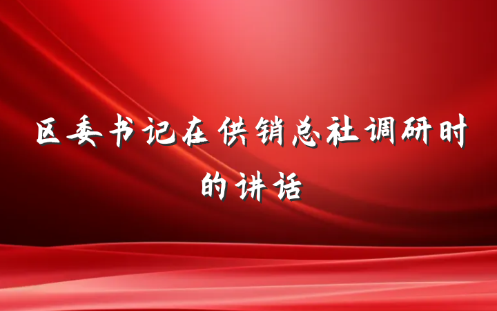 区委书记在供销总社调研时的讲话