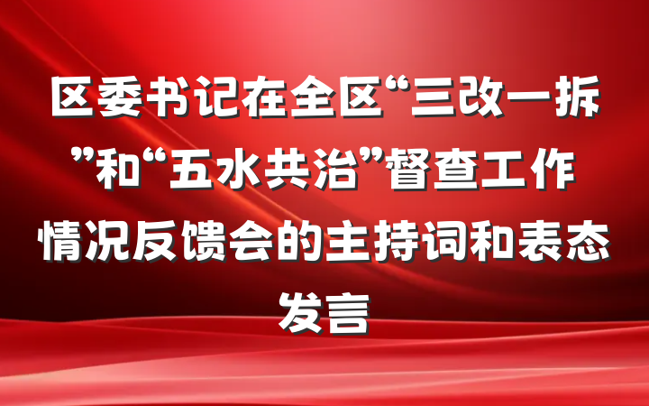 区委书记在全区“三改一拆”和“五水共治”督查工作情况反馈会的主持词和表态发言