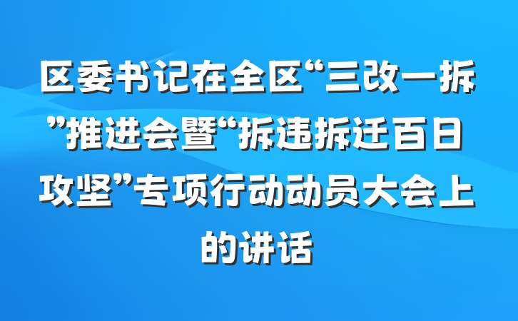 区委书记在全区“三改一拆”推进会暨“拆违拆迁百日攻坚”专项行动动员大会上的讲话