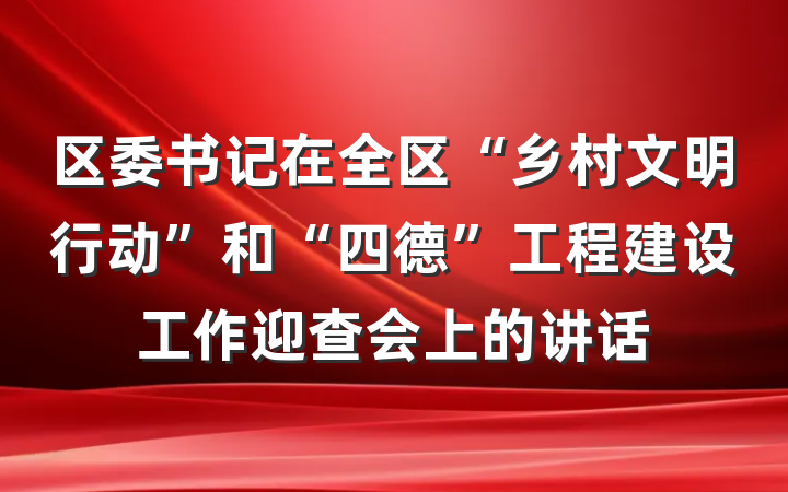 区委书记在全区“乡村文明行动”和“四德”工程建设工作迎查会上的讲话