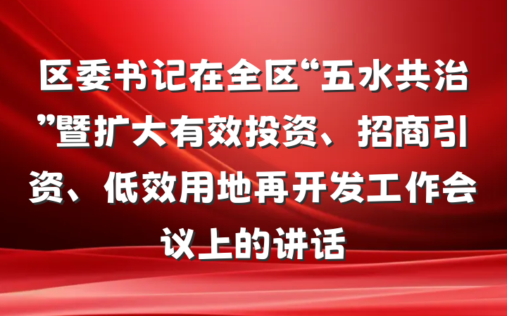 区委书记在全区“五水共治”暨扩大有效投资、招商引资、低效用地再开发工作会议上的讲话